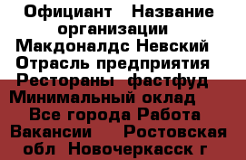 Официант › Название организации ­ Макдоналдс Невский › Отрасль предприятия ­ Рестораны, фастфуд › Минимальный оклад ­ 1 - Все города Работа » Вакансии   . Ростовская обл.,Новочеркасск г.